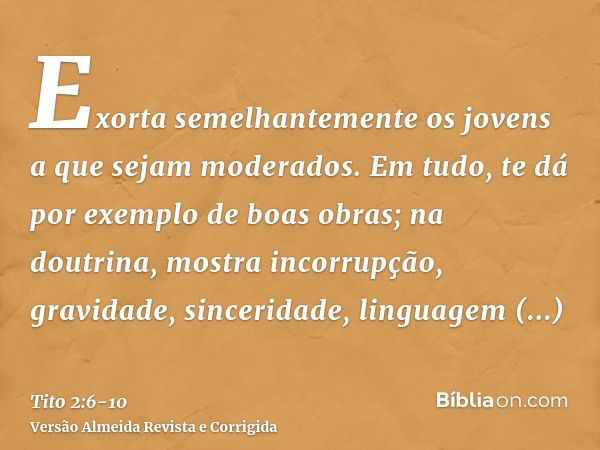 Exorta semelhantemente os jovens a que sejam moderados.Em tudo, te dá por exemplo de boas obras; na doutrina, mostra incorrupção, gravidade, sinceridade,linguag