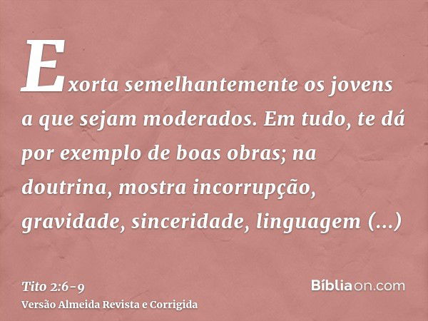 Exorta semelhantemente os jovens a que sejam moderados.Em tudo, te dá por exemplo de boas obras; na doutrina, mostra incorrupção, gravidade, sinceridade,linguag