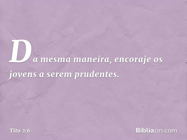 Da mesma maneira, encoraje os jovens a serem prudentes. -- Tito 2:6