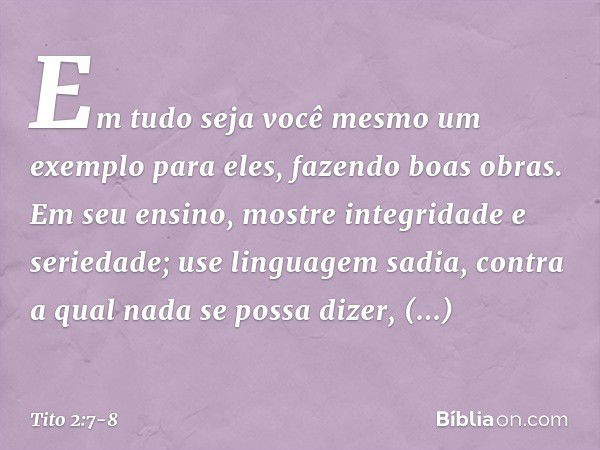 Em tudo seja você mesmo um exemplo para eles, fazendo boas obras. Em seu ensino, mostre integridade e seriedade; use linguagem sadia, contra a qual nada se poss