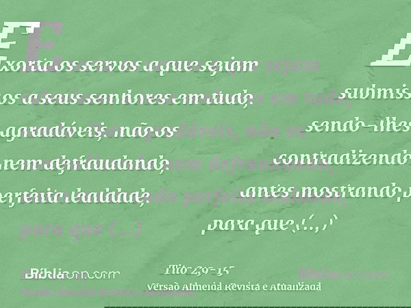 Exorta os servos a que sejam submissos a seus senhores em tudo, sendo-lhes agradáveis, não os contradizendonem defraudando, antes mostrando perfeita lealdade, p
