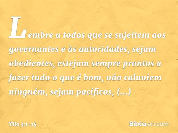 Lembre a todos que se sujeitem aos governantes e às autoridades, sejam obedientes, estejam sempre prontos a fazer tudo o que é bom, não caluniem ninguém, sejam 