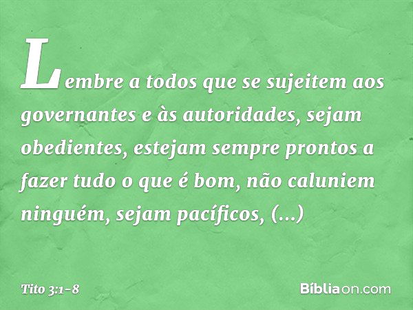 Lembre a todos que se sujeitem aos governantes e às autoridades, sejam obedientes, estejam sempre prontos a fazer tudo o que é bom, não caluniem ninguém, sejam 