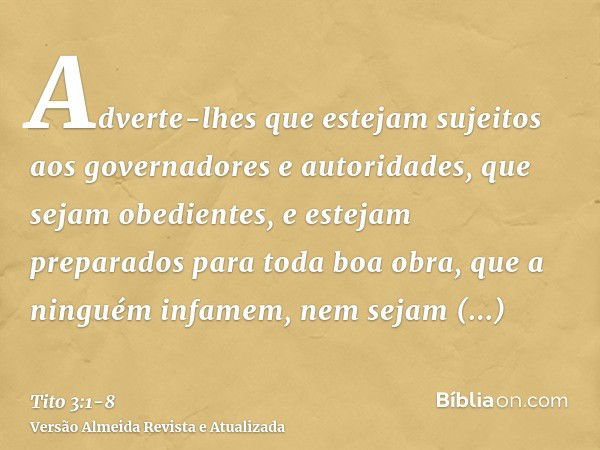 Adverte-lhes que estejam sujeitos aos governadores e autoridades, que sejam obedientes, e estejam preparados para toda boa obra,que a ninguém infamem, nem sejam