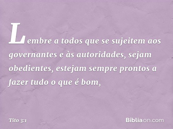 Lembre a todos que se sujeitem aos governantes e às autoridades, sejam obedientes, estejam sempre prontos a fazer tudo o que é bom, -- Tito 3:1