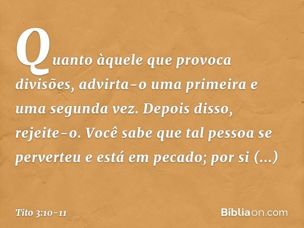 Quanto àquele que provoca divisões, advirta-o uma primeira e uma segunda vez. Depois disso, rejeite-o. Você sabe que tal pessoa se perverteu e está em pecado; p