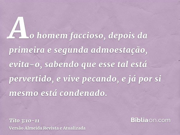 Ao homem faccioso, depois da primeira e segunda admoestação, evita-o,sabendo que esse tal está pervertido, e vive pecando, e já por si mesmo está condenado.