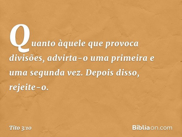 Quanto àquele que provoca divisões, advirta-o uma primeira e uma segunda vez. Depois disso, rejeite-o. -- Tito 3:10