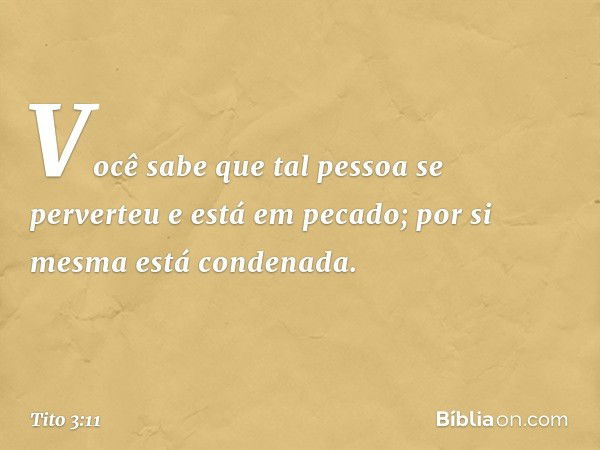 Você sabe que tal pessoa se perverteu e está em pecado; por si mesma está condenada. -- Tito 3:11