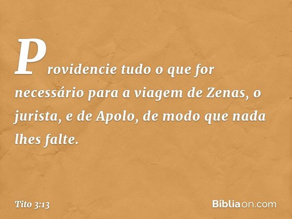 Providencie tudo o que for necessário para a viagem de Zenas, o jurista, e de Apolo, de modo que nada lhes falte. -- Tito 3:13