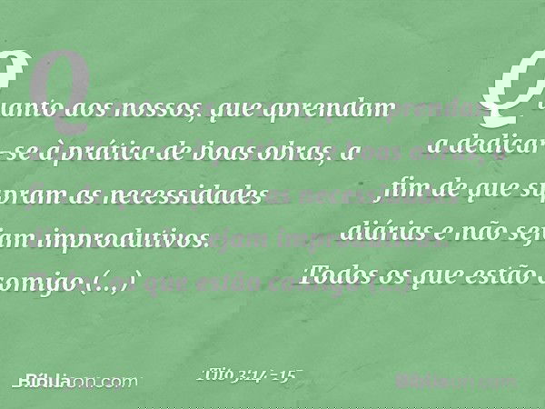 Quanto aos nossos, que aprendam a dedicar-se à prática de boas obras, a fim de que supram as necessidades diárias e não sejam improdutivos. Todos os que estão c