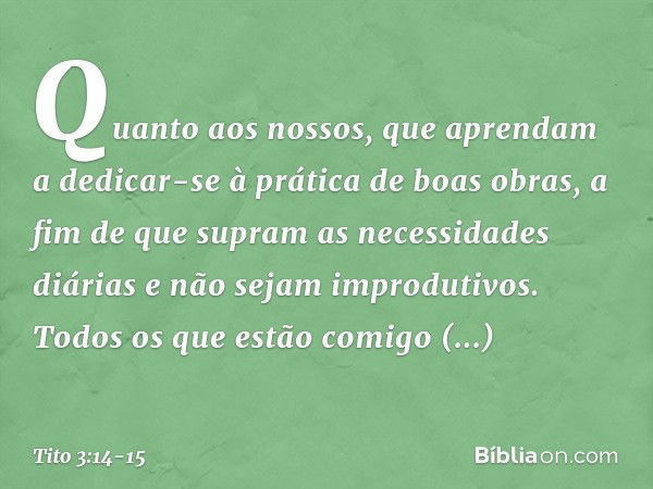 Quanto aos nossos, que aprendam a dedicar-se à prática de boas obras, a fim de que supram as necessidades diárias e não sejam improdutivos. Todos os que estão c