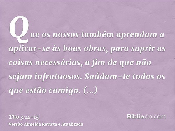 Que os nossos também aprendam a aplicar-se às boas obras, para suprir as coisas necessárias, a fim de que não sejam infrutuosos.Saúdam-te todos os que estão com