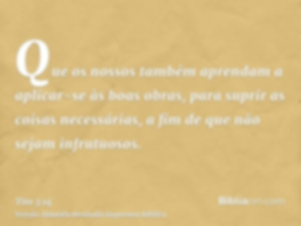 Que os nossos também aprendam a aplicar-se às boas obras, para suprir as coisas necessárias, a fim de que não sejam infrutuosos.