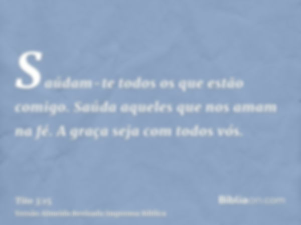 Saúdam-te todos os que estão comigo. Saúda aqueles que nos amam na fé. A graça seja com todos vós.