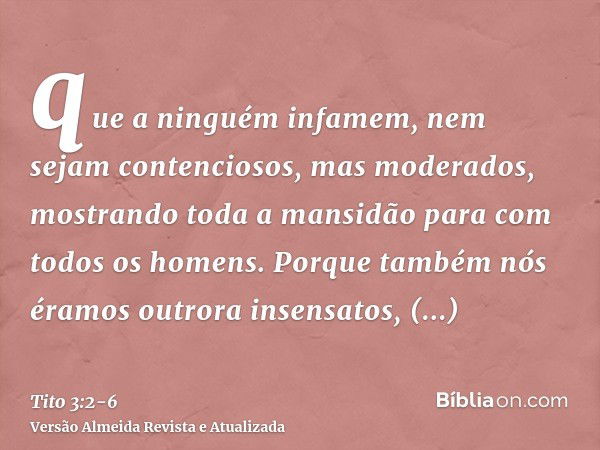 que a ninguém infamem, nem sejam contenciosos, mas moderados, mostrando toda a mansidão para com todos os homens.Porque também nós éramos outrora insensatos, de