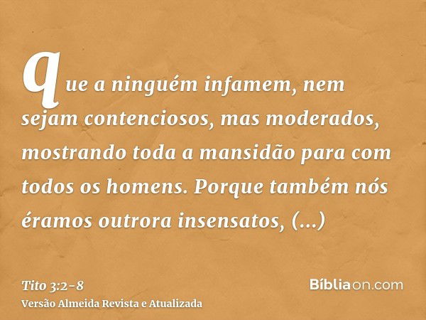 que a ninguém infamem, nem sejam contenciosos, mas moderados, mostrando toda a mansidão para com todos os homens.Porque também nós éramos outrora insensatos, de