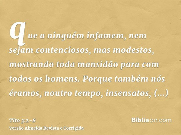 que a ninguém infamem, nem sejam contenciosos, mas modestos, mostrando toda mansidão para com todos os homens.Porque também nós éramos, noutro tempo, insensatos