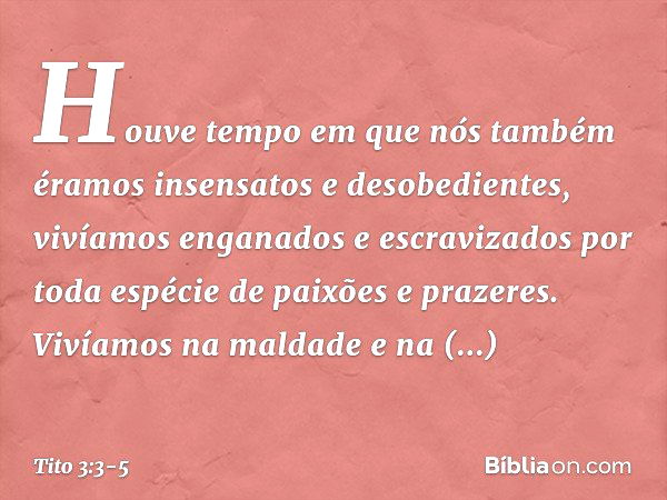 Houve tempo em que nós também éramos insensatos e desobedientes, vivíamos enganados e escravizados por toda espécie de paixões e prazeres. Vivíamos na maldade e