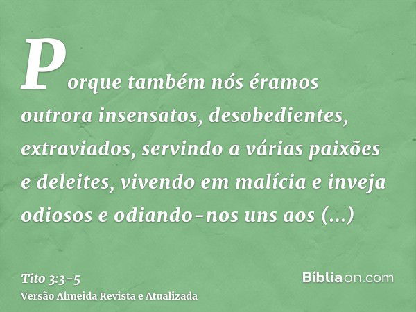 Porque também nós éramos outrora insensatos, desobedientes, extraviados, servindo a várias paixões e deleites, vivendo em malícia e inveja odiosos e odiando-nos