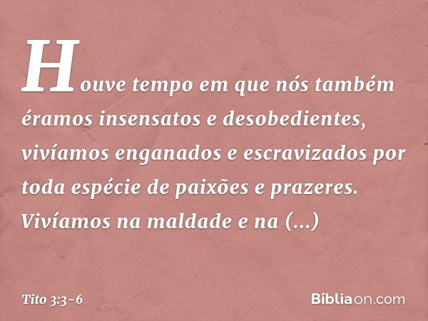 Houve tempo em que nós também éramos insensatos e desobedientes, vivíamos enganados e escravizados por toda espécie de paixões e prazeres. Vivíamos na maldade e