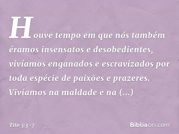 Houve tempo em que nós também éramos insensatos e desobedientes, vivíamos enganados e escravizados por toda espécie de paixões e prazeres. Vivíamos na maldade e