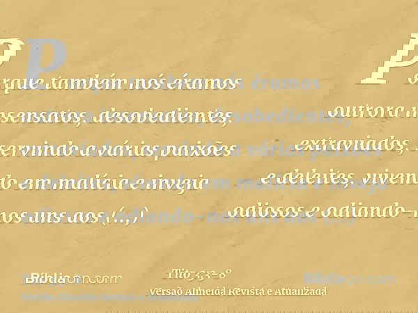 Porque também nós éramos outrora insensatos, desobedientes, extraviados, servindo a várias paixões e deleites, vivendo em malícia e inveja odiosos e odiando-nos