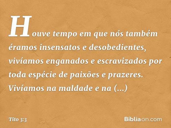 Houve tempo em que nós também éramos insensatos e desobedientes, vivíamos enganados e escravizados por toda espécie de paixões e prazeres. Vivíamos na maldade e