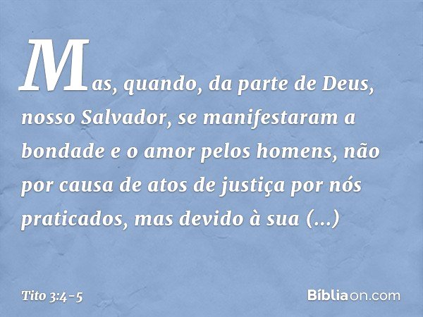 Mas, quando, da parte de Deus, nosso Salvador, se manifestaram a bondade e o amor pelos homens, não por causa de atos de justiça por nós praticados, mas devido 