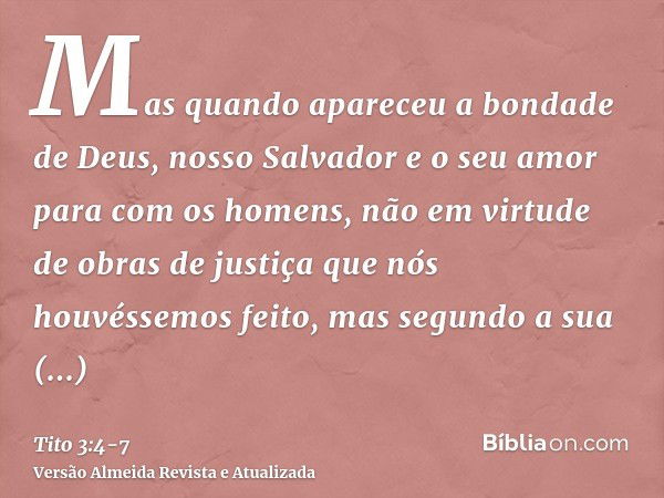 Mas quando apareceu a bondade de Deus, nosso Salvador e o seu amor para com os homens,não em virtude de obras de justiça que nós houvéssemos feito, mas segundo 