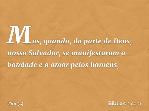 Mas, quando, da parte de Deus, nosso Salvador, se manifestaram a bondade e o amor pelos homens, -- Tito 3:4