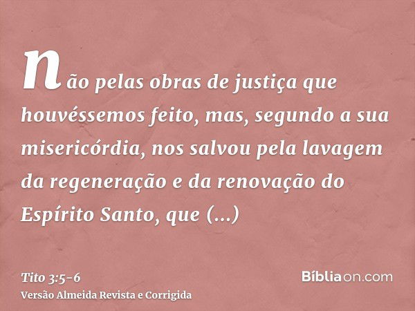 não pelas obras de justiça que houvéssemos feito, mas, segundo a sua misericórdia, nos salvou pela lavagem da regeneração e da renovação do Espírito Santo,que a