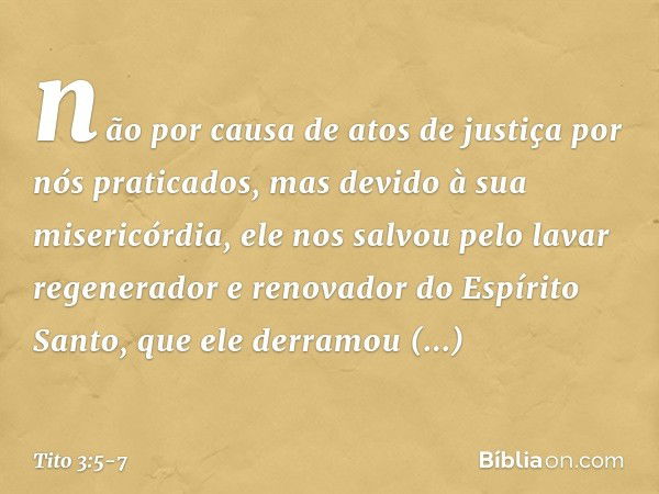 não por causa de atos de justiça por nós praticados, mas devido à sua misericórdia, ele nos salvou pelo lavar regenerador e renovador do Espírito Santo, que ele