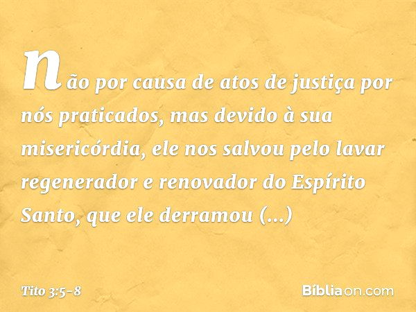 não por causa de atos de justiça por nós praticados, mas devido à sua misericórdia, ele nos salvou pelo lavar regenerador e renovador do Espírito Santo, que ele