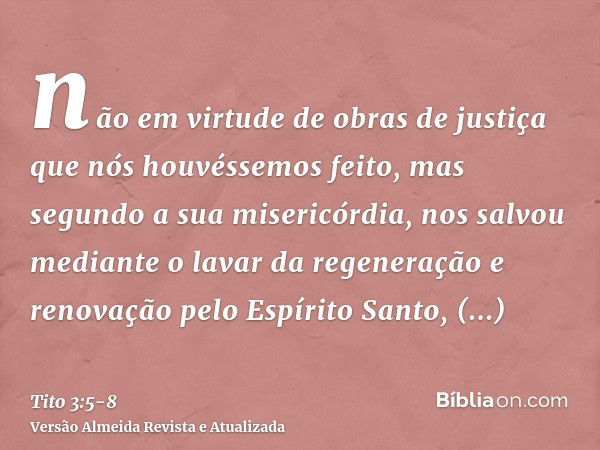 não em virtude de obras de justiça que nós houvéssemos feito, mas segundo a sua misericórdia, nos salvou mediante o lavar da regeneração e renovação pelo Espíri