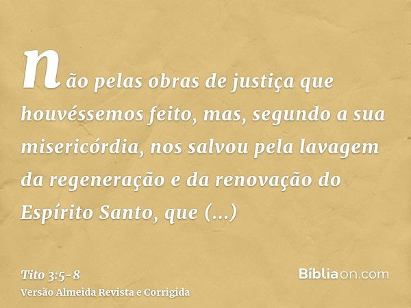 não pelas obras de justiça que houvéssemos feito, mas, segundo a sua misericórdia, nos salvou pela lavagem da regeneração e da renovação do Espírito Santo,que a