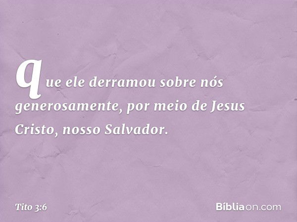 que ele derramou sobre nós generosamente, por meio de Jesus Cristo, nosso Salvador. -- Tito 3:6