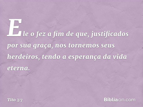 Ele o fez a fim de que, justificados por sua graça, nos tornemos seus herdeiros, tendo a esperança da vida eterna. -- Tito 3:7