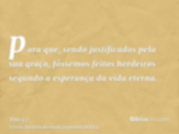 para que, sendo justificados pela sua graça, fôssemos feitos herdeiros segundo a esperança da vida eterna.