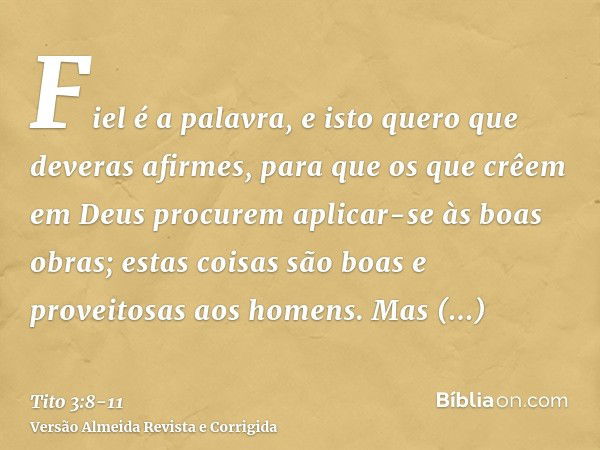 Fiel é a palavra, e isto quero que deveras afirmes, para que os que crêem em Deus procurem aplicar-se às boas obras; estas coisas são boas e proveitosas aos hom