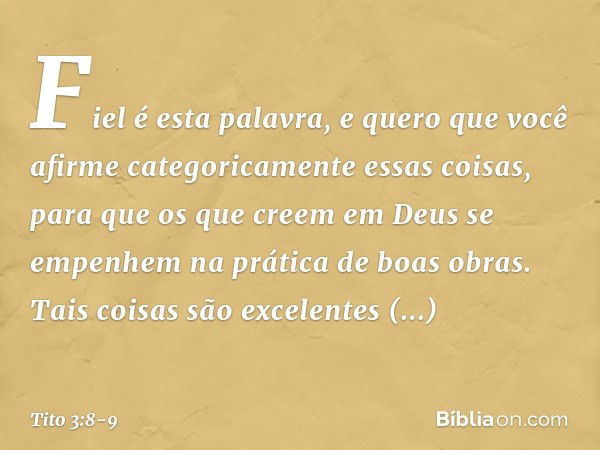 Fiel é esta palavra, e quero que você afirme categoricamente essas coisas, para que os que creem em Deus se empenhem na prática de boas obras. Tais coisas são e