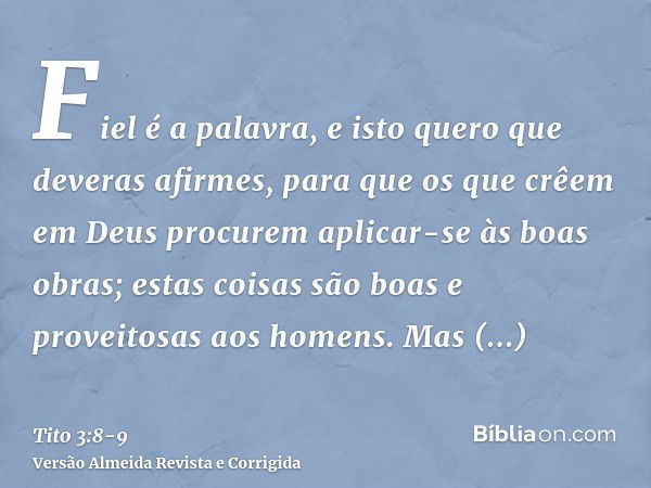 Fiel é a palavra, e isto quero que deveras afirmes, para que os que crêem em Deus procurem aplicar-se às boas obras; estas coisas são boas e proveitosas aos hom