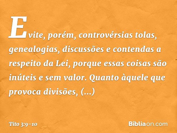 Evite, porém, controvérsias tolas, genealogias, discussões e contendas a respeito da Lei, porque essas coisas são inúteis e sem valor. Quanto àquele que provoca