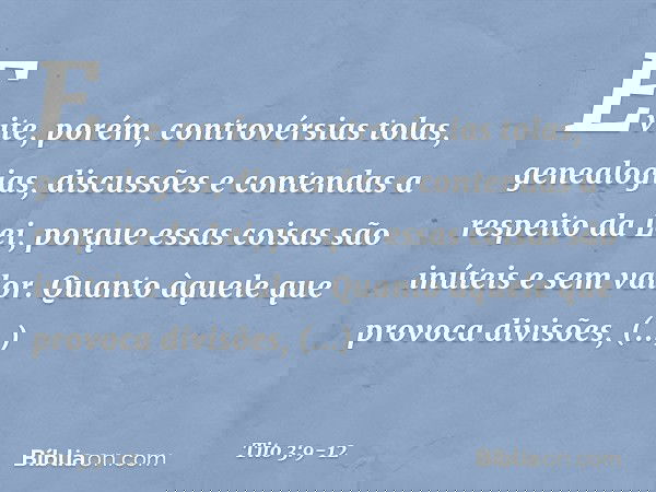 Evite, porém, controvérsias tolas, genealogias, discussões e contendas a respeito da Lei, porque essas coisas são inúteis e sem valor. Quanto àquele que provoca
