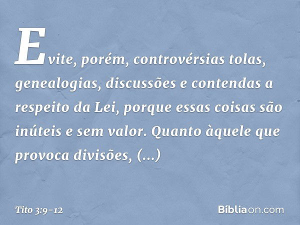 Evite, porém, controvérsias tolas, genealogias, discussões e contendas a respeito da Lei, porque essas coisas são inúteis e sem valor. Quanto àquele que provoca