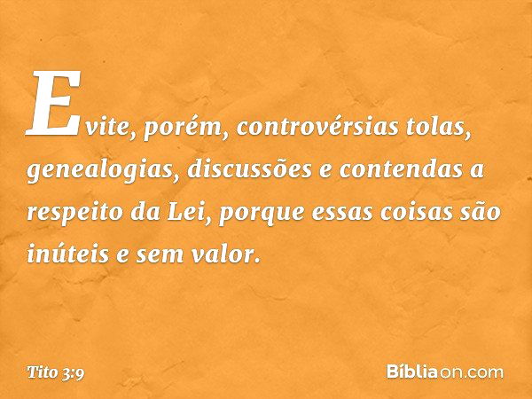 Evite, porém, controvérsias tolas, genealogias, discussões e contendas a respeito da Lei, porque essas coisas são inúteis e sem valor. -- Tito 3:9