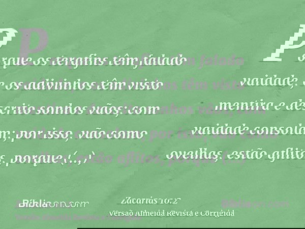 Porque os terafins têm falado vaidade, e os adivinhos têm visto mentira e descrito sonhos vãos; com vaidade consolam; por isso, vão como ovelhas, estão aflitos,