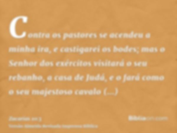 Contra os pastores se acendeu a minha ira, e castigarei os bodes; mas o Senhor dos exércitos visitará o seu rebanho, a casa de Judá, e o fará como o seu majesto