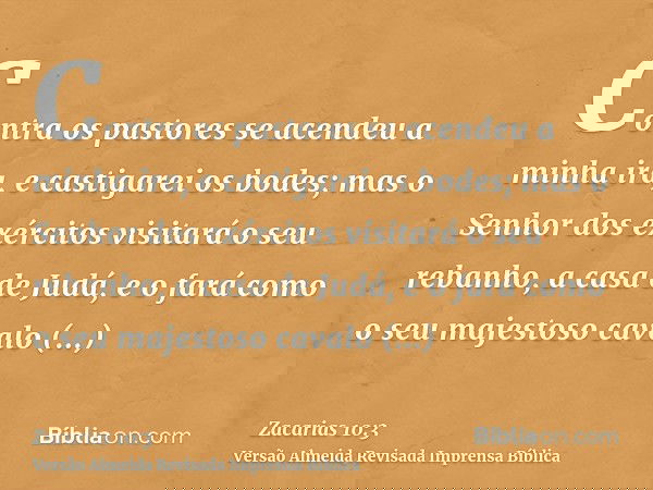 Contra os pastores se acendeu a minha ira, e castigarei os bodes; mas o Senhor dos exércitos visitará o seu rebanho, a casa de Judá, e o fará como o seu majesto