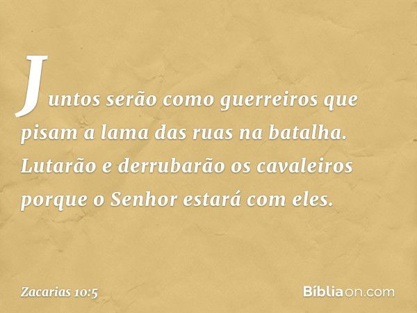 Juntos serão como guerreiros
que pisam a lama das ruas
na batalha.
Lutarão e derrubarão os cavaleiros
porque o Senhor estará com eles. -- Zacarias 10:5